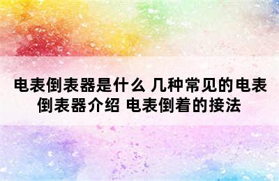 电表倒表器是什么 几种常见的电表倒表器介绍 电表倒着的接法